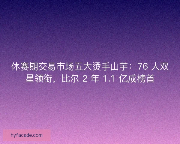 休赛期交易市场五大烫手山芋：76 人双星领衔，比尔 2 年 1.1 亿成榜首