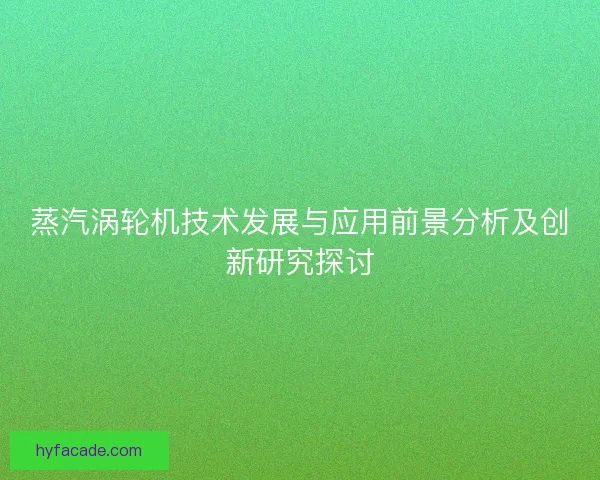 蒸汽涡轮机技术发展与应用前景分析及创新研究探讨