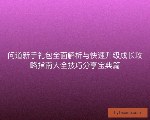 问道新手礼包全面解析与快速升级成长攻略指南大全技巧分享宝典篇