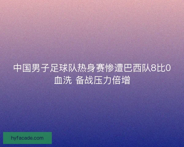 中国男子足球队热身赛惨遭巴西队8比0血洗 备战压力倍增