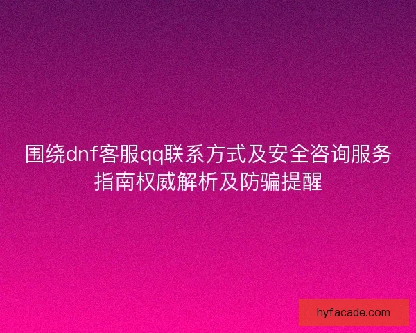 围绕dnf客服qq联系方式及安全咨询服务指南权威解析及防骗提醒