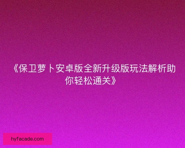 《保卫萝卜安卓版全新升级版玩法解析助你轻松通关》