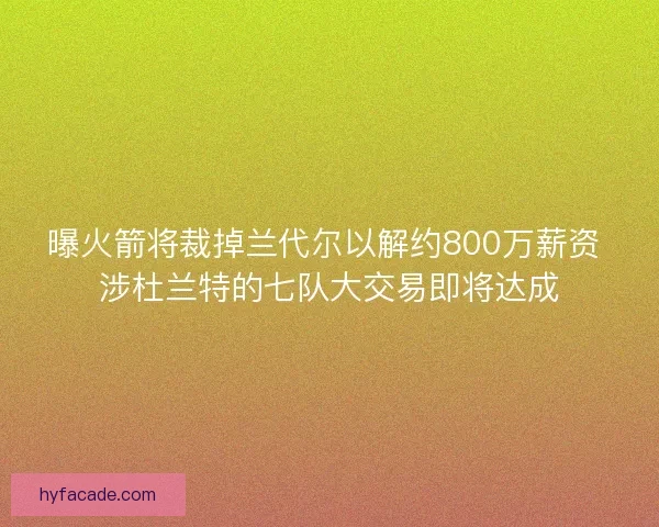 曝火箭将裁掉兰代尔以解约800万薪资 涉杜兰特的七队大交易即将达成