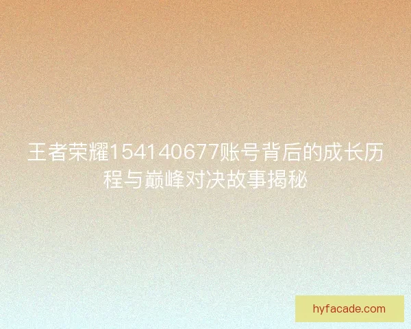 王者荣耀154140677账号背后的成长历程与巅峰对决故事揭秘