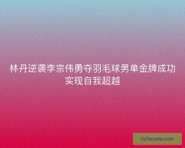 林丹逆袭李宗伟勇夺羽毛球男单金牌成功实现自我超越