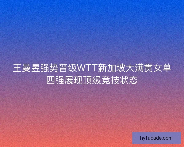 王曼昱强势晋级WTT新加坡大满贯女单四强展现顶级竞技状态