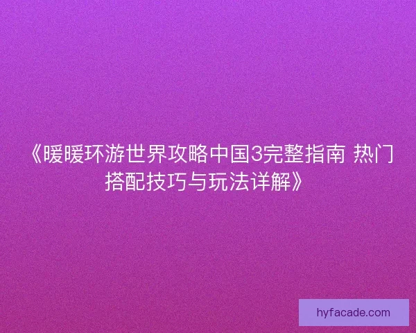 《暖暖环游世界攻略中国3完整指南 热门搭配技巧与玩法详解》