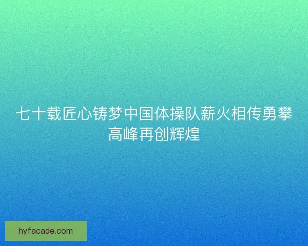 七十载匠心铸梦中国体操队薪火相传勇攀高峰再创辉煌