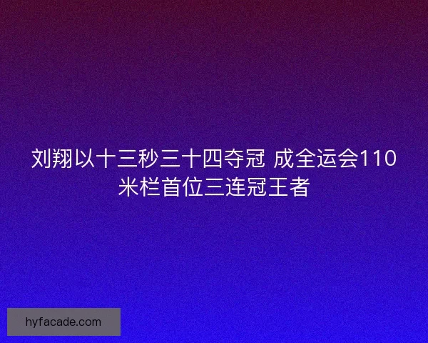 刘翔以十三秒三十四夺冠 成全运会110米栏首位三连冠王者