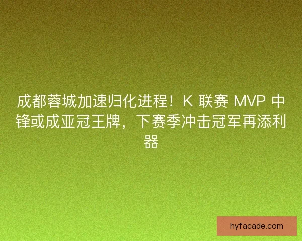 成都蓉城加速归化进程！K 联赛 MVP 中锋或成亚冠王牌，下赛季冲击冠军再添利器
