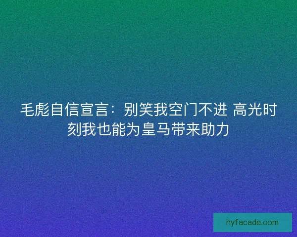 毛彪自信宣言：别笑我空门不进 高光时刻我也能为皇马带来助力