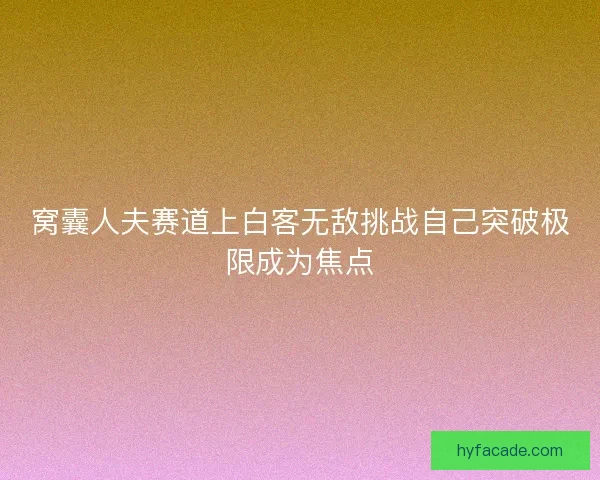 窝囊人夫赛道上白客无敌挑战自己突破极限成为焦点