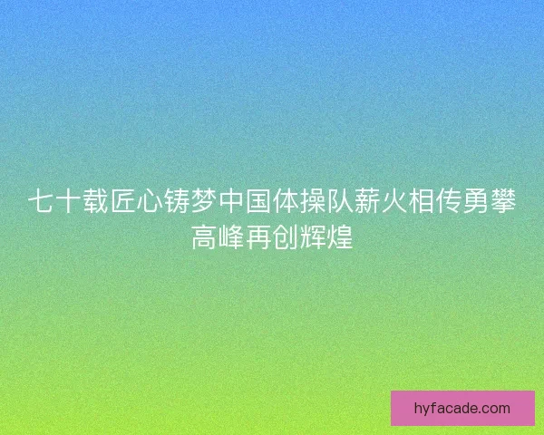七十载匠心铸梦中国体操队薪火相传勇攀高峰再创辉煌