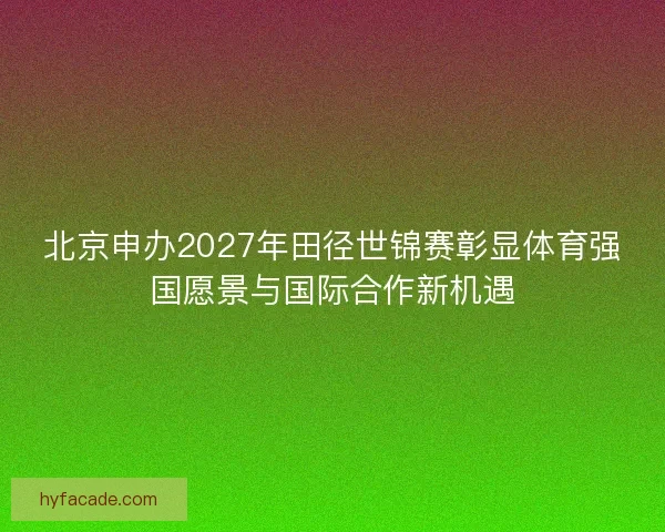 北京申办2027年田径世锦赛彰显体育强国愿景与国际合作新机遇