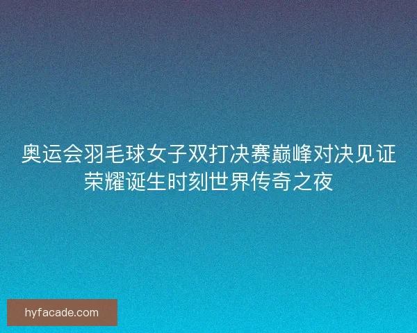 奥运会羽毛球女子双打决赛巅峰对决见证荣耀诞生时刻世界传奇之夜